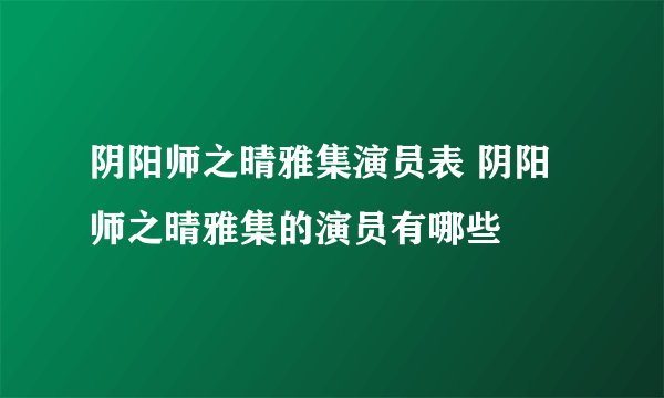 阴阳师之晴雅集演员表 阴阳师之晴雅集的演员有哪些
