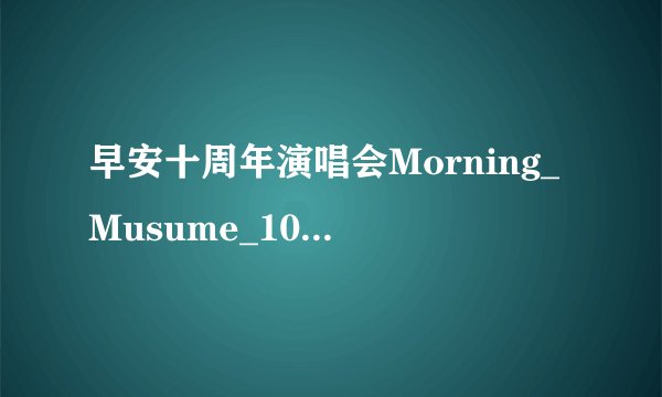 早安十周年演唱会Morning_Musume_10th_Anniversary_Summer_2007_-_My_Dearest 出演的五人是谁