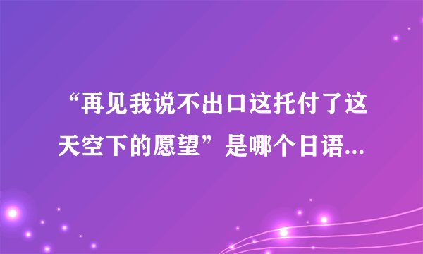 “再见我说不出口这托付了这天空下的愿望”是哪个日语歌的歌词啊？