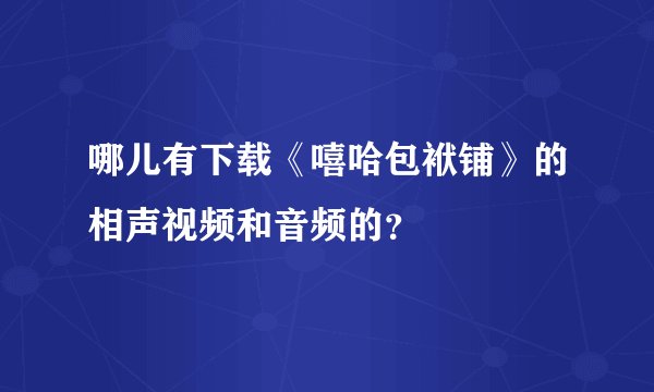 哪儿有下载《嘻哈包袱铺》的相声视频和音频的？