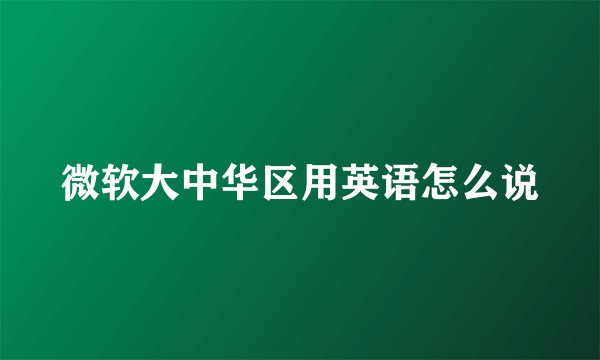 微软大中华区用英语怎么说