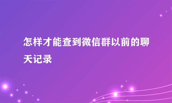 怎样才能查到微信群以前的聊天记录
