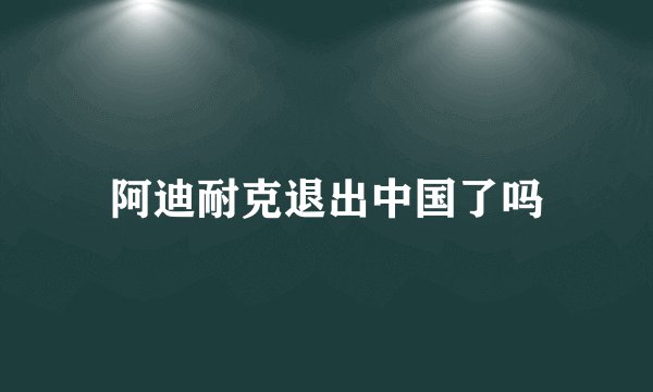 阿迪耐克退出中国了吗