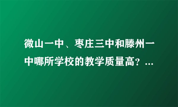 微山一中、枣庄三中和滕州一中哪所学校的教学质量高？哪所学校走出的一本生多？