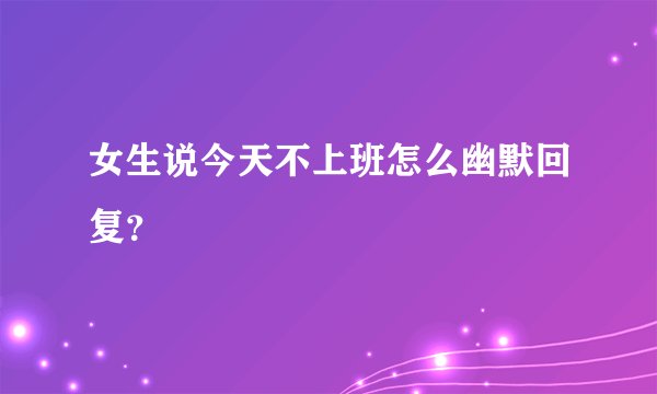 女生说今天不上班怎么幽默回复？
