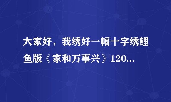 大家好，我绣好一幅十字绣鲤鱼版《家和万事兴》120*50，裱好框大概是什么价位？