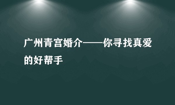 广州青宫婚介——你寻找真爱的好帮手