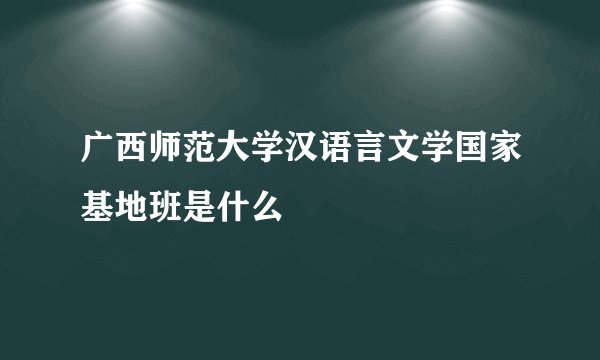 广西师范大学汉语言文学国家基地班是什么