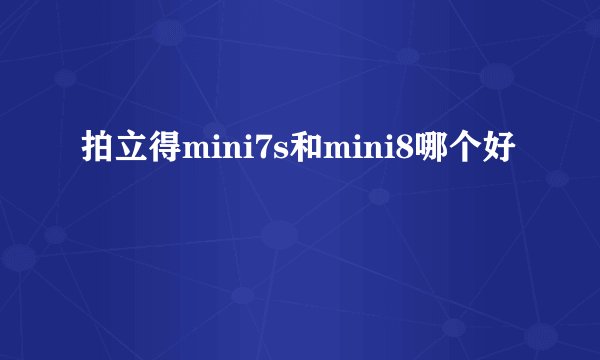拍立得mini7s和mini8哪个好