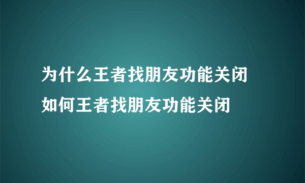 为什么王者找朋友功能关闭 如何王者找朋友功能关闭