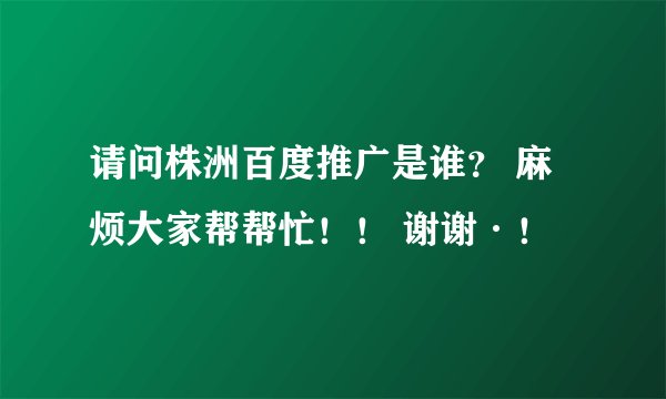 请问株洲百度推广是谁？ 麻烦大家帮帮忙！！ 谢谢·！