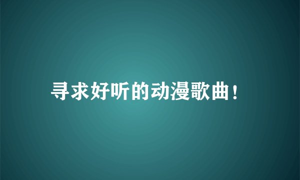 寻求好听的动漫歌曲！