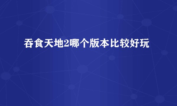 吞食天地2哪个版本比较好玩