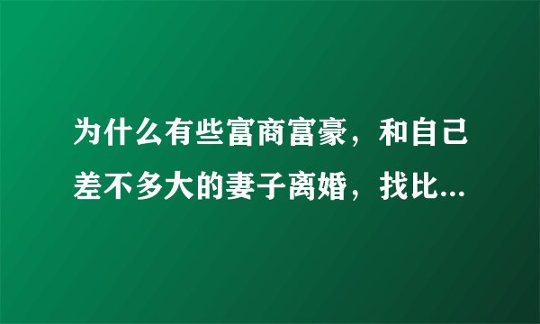 为什么有些富商富豪，和自己差不多大的妻子离婚，找比自己小很多的小女孩，过日子？