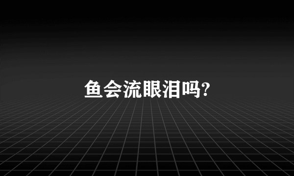 鱼会流眼泪吗?