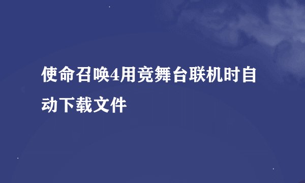 使命召唤4用竞舞台联机时自动下载文件