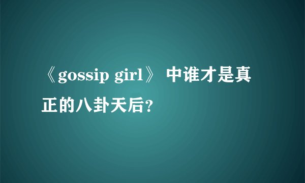 《gossip girl》 中谁才是真正的八卦天后？