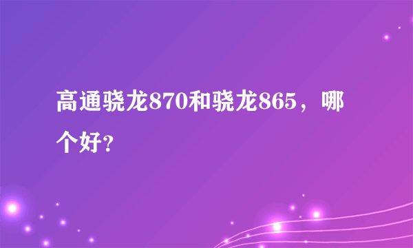 高通骁龙870和骁龙865，哪个好？