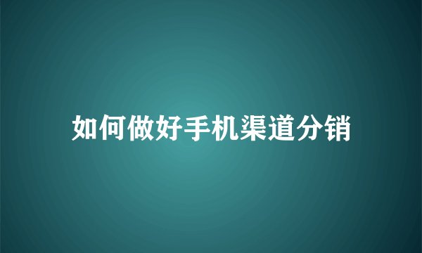 如何做好手机渠道分销