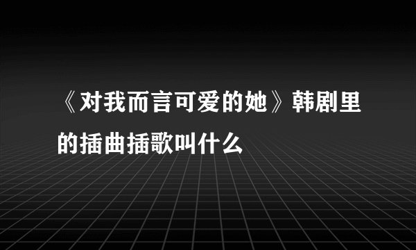 《对我而言可爱的她》韩剧里的插曲插歌叫什么