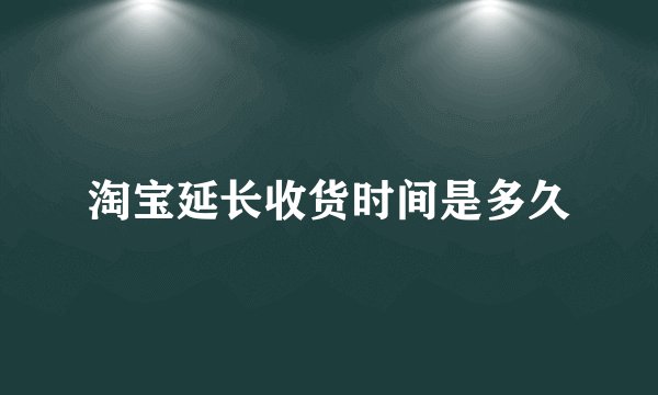 淘宝延长收货时间是多久
