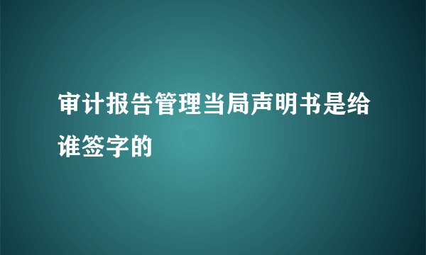 审计报告管理当局声明书是给谁签字的