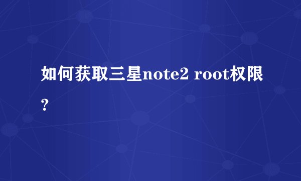 如何获取三星note2 root权限？