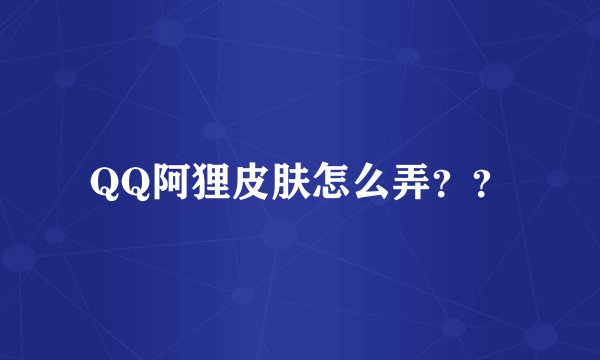 QQ阿狸皮肤怎么弄？？