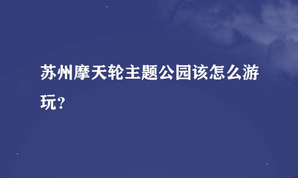 苏州摩天轮主题公园该怎么游玩？