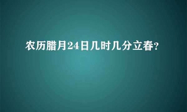 农历腊月24日几时几分立春？