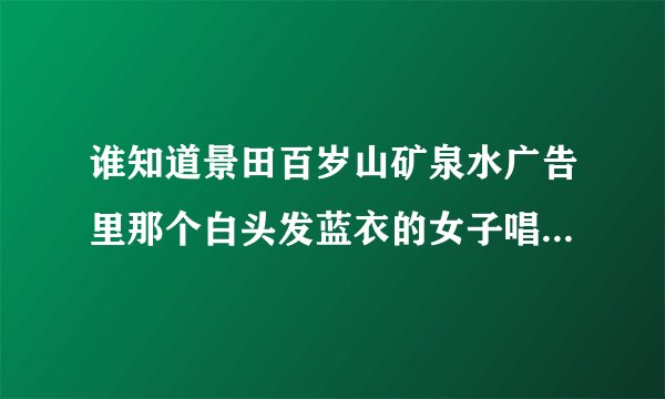 谁知道景田百岁山矿泉水广告里那个白头发蓝衣的女子唱的是什么歌？她是谁？