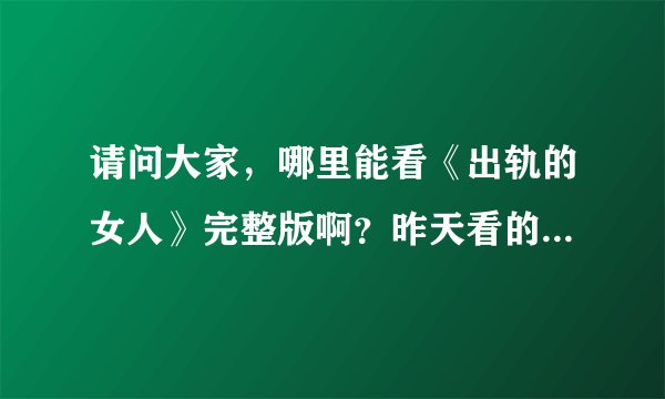 请问大家，哪里能看《出轨的女人》完整版啊？昨天看的时候发现剧情有点不对称，也连不上，发现好多都剪掉