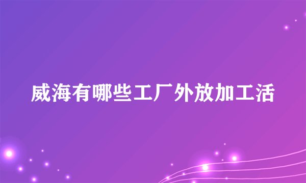 威海有哪些工厂外放加工活