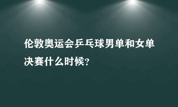 伦敦奥运会乒乓球男单和女单决赛什么时候？