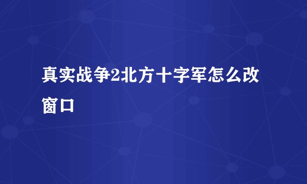 真实战争2北方十字军怎么改窗口
