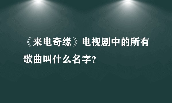 《来电奇缘》电视剧中的所有歌曲叫什么名字？
