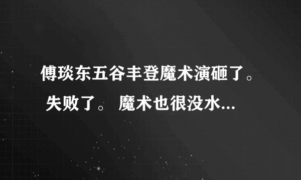 傅琰东五谷丰登魔术演砸了。 失败了。 魔术也很没水准. 如果是刘谦的话,我相信,效果会大不一样.
