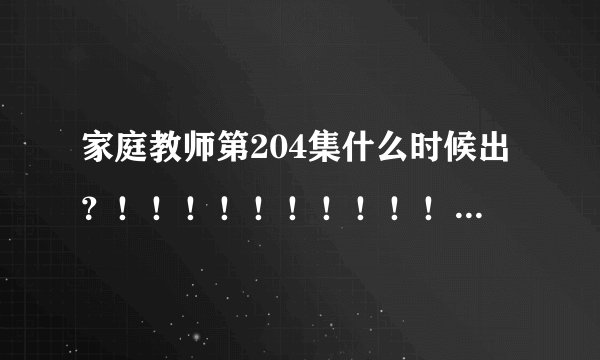 家庭教师第204集什么时候出？！！！！！！！！！！！！！！！！！！！！急呀！！！！！！！！！