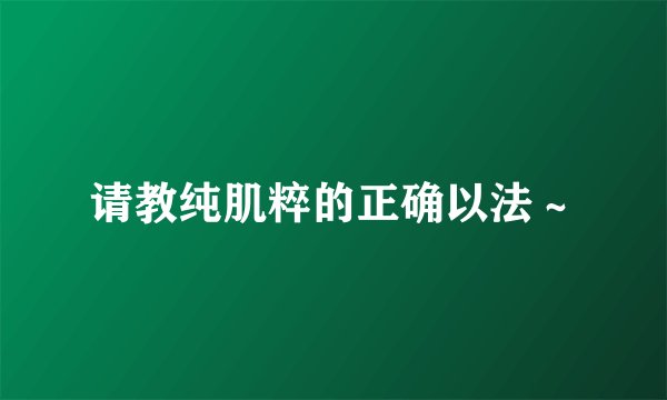 请教纯肌粹的正确以法～