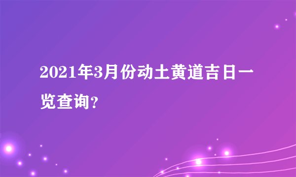2021年3月份动土黄道吉日一览查询？