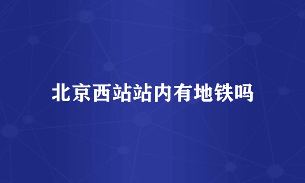 北京西站站内有地铁吗