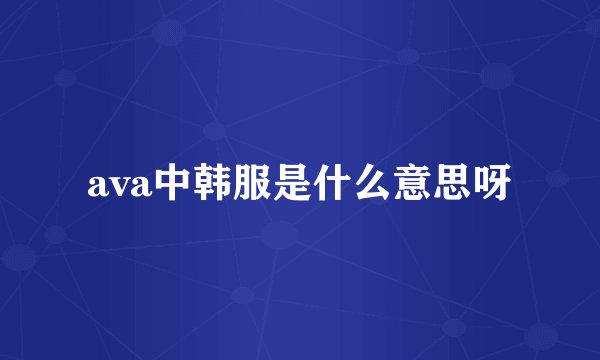 ava中韩服是什么意思呀