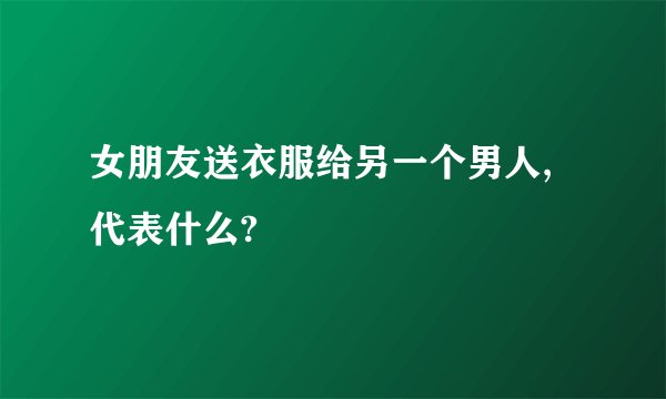 女朋友送衣服给另一个男人,代表什么?