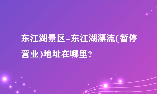 东江湖景区-东江湖漂流(暂停营业)地址在哪里？