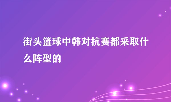 街头篮球中韩对抗赛都采取什么阵型的