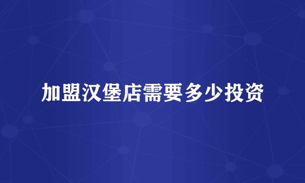 加盟汉堡店需要多少投资