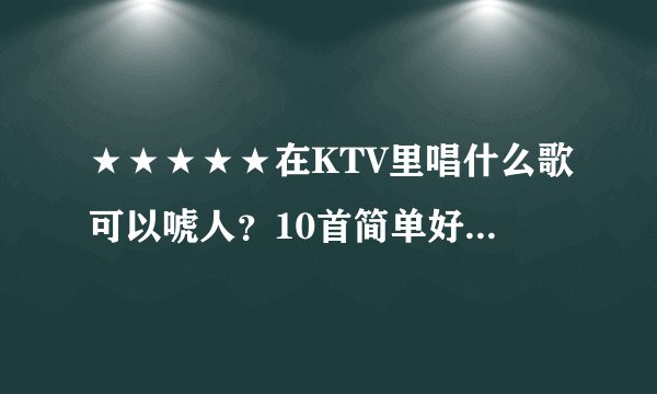 ★★★★★在KTV里唱什么歌可以唬人？10首简单好唱歌曲。★★★★★