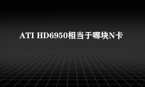 ATI HD6950相当于哪块N卡