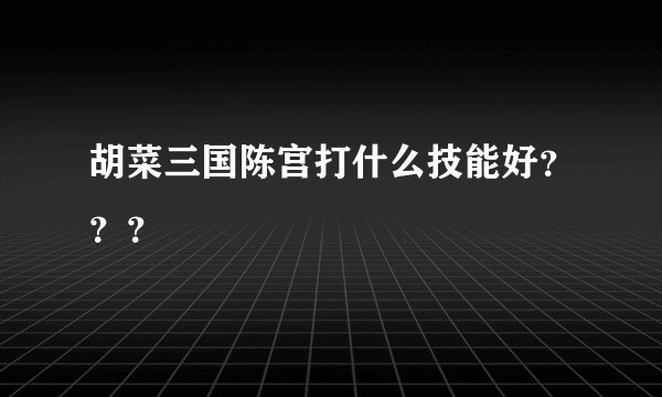 胡菜三国陈宫打什么技能好？？？
