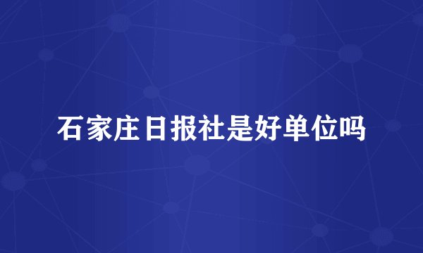 石家庄日报社是好单位吗